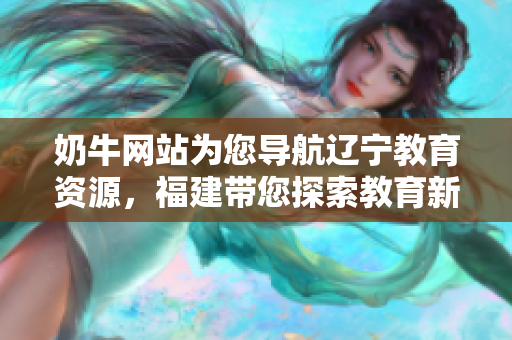 奶牛網(wǎng)站為您導航遼寧教育資源，福建帶您探索教育新世界