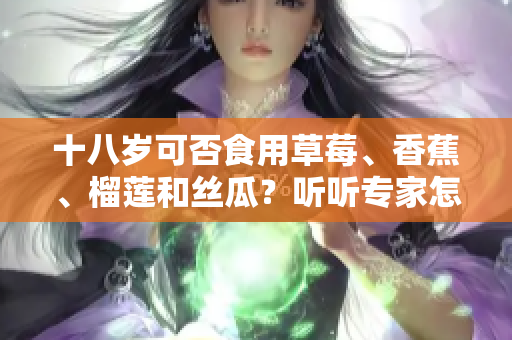 十八歲可否食用草莓、香蕉、榴蓮和絲瓜？聽(tīng)聽(tīng)專家怎么說(shuō)