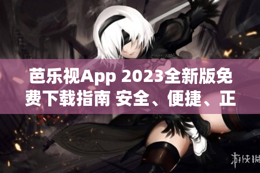 芭樂視App 2023全新版免費(fèi)下載指南 安全、便捷、正版下載方法大揭秘