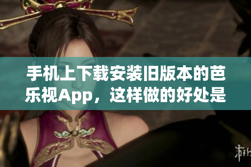 手機(jī)上下載安裝舊版本的芭樂視App，這樣做的好處是什么？