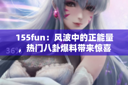 155fun：風(fēng)波中的正能量，熱門八卦爆料帶來驚喜