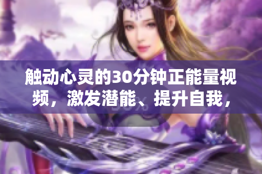 觸動(dòng)心靈的30分鐘正能量視頻，激發(fā)潛能、提升自我，燃燒激情、夢(mèng)想成真