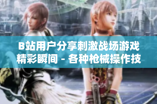 B站用戶分享刺激戰(zhàn)場(chǎng)游戲精彩瞬間 - 各種槍械操作技巧、高能團(tuán)戰(zhàn)全記錄