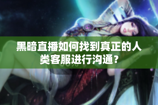 黑暗直播如何找到真正的人類客服進(jìn)行溝通？