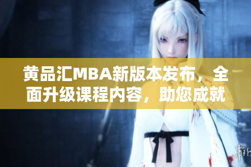 黃品匯MBA新版本發(fā)布，全面升級(jí)課程內(nèi)容，助您成就商業(yè)夢(mèng)想