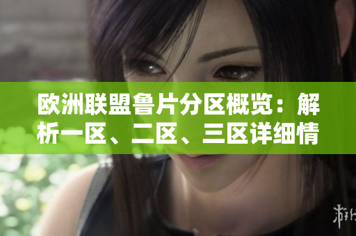 歐洲聯(lián)盟魯片分區(qū)概覽：解析一區(qū)、二區(qū)、三區(qū)詳細情況