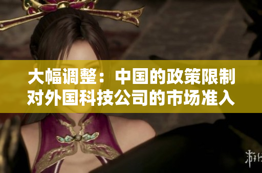 大幅調整：中國的政策限制對外國科技公司的市場準入
