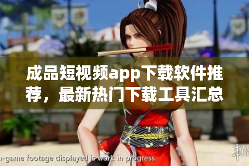 成品短視頻app下載軟件推薦，最新熱門下載工具匯總