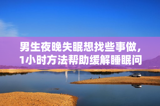 男生夜晚失眠想找些事做，1小時方法幫助緩解睡眠問題