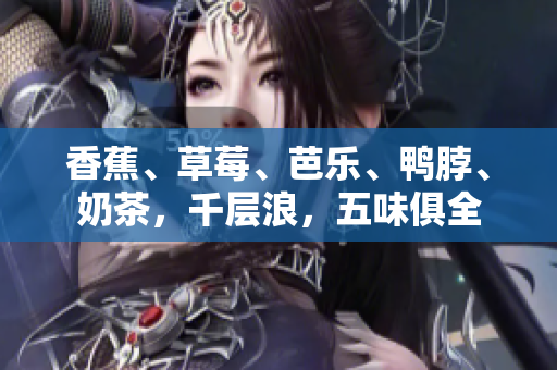 香蕉、草莓、芭樂、鴨脖、奶茶，千層浪，五味俱全