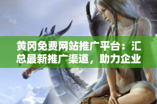 黃岡免費網(wǎng)站推廣平臺：匯總最新推廣渠道，助力企業(yè)拓展市場，提升品牌影響力