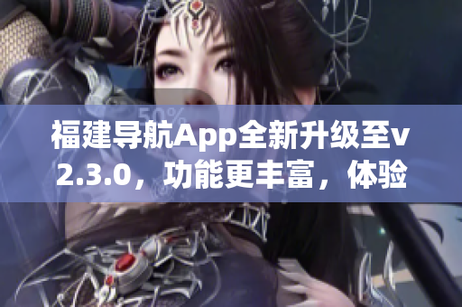 福建導航App全新升級至v2.3.0，功能更豐富，體驗更便捷