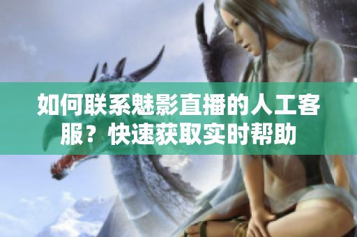 如何聯(lián)系魅影直播的人工客服？快速獲取實(shí)時(shí)幫助