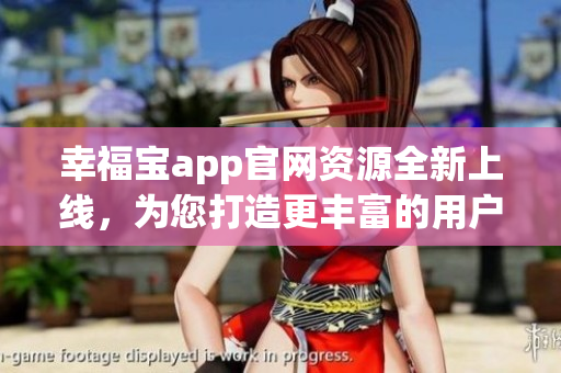 幸福寶app官網(wǎng)資源全新上線，為您打造更豐富的用戶體驗(yàn)