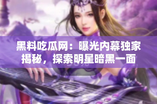 黑料吃瓜網(wǎng)：曝光內(nèi)幕獨(dú)家揭秘，探索明星暗黑一面
