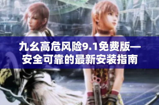 九幺高危風(fēng)險9.1免費(fèi)版—安全可靠的最新安裝指南