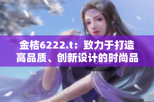 金桔6222.t：致力于打造高品質(zhì)、創(chuàng)新設(shè)計的時尚品牌