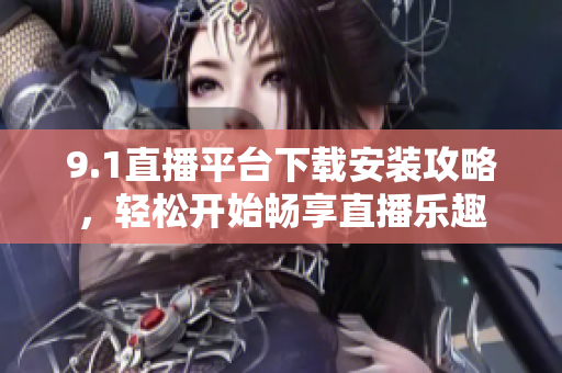 9.1直播平臺(tái)下載安裝攻略，輕松開始暢享直播樂趣