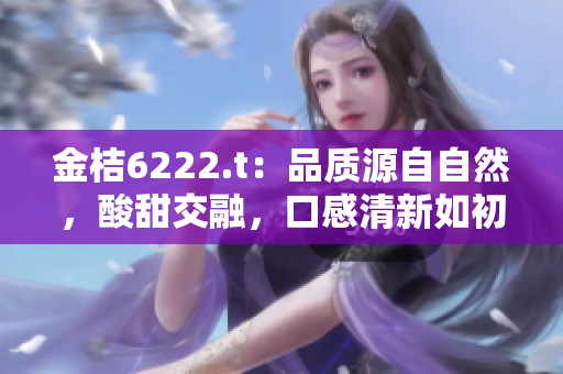 金桔6222.t：品質(zhì)源自自然，酸甜交融，口感清新如初。