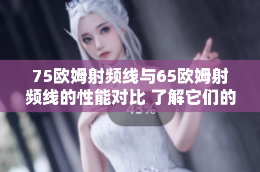 75歐姆射頻線(xiàn)與65歐姆射頻線(xiàn)的性能對(duì)比 了解它們的差異