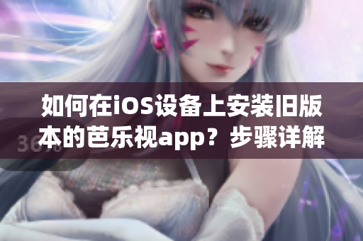 如何在iOS設(shè)備上安裝舊版本的芭樂(lè)視app？步驟詳解，讓你輕松回歸舊版本芭樂(lè)視app使用