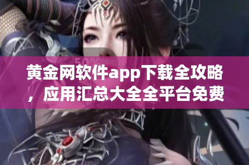 黃金網(wǎng)軟件app下載全攻略，應(yīng)用匯總大全全平臺(tái)免費(fèi)安全下載指南