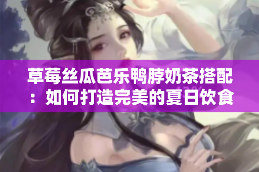 草莓絲瓜芭樂(lè)鴨脖奶茶搭配：如何打造完美的夏日飲食組合