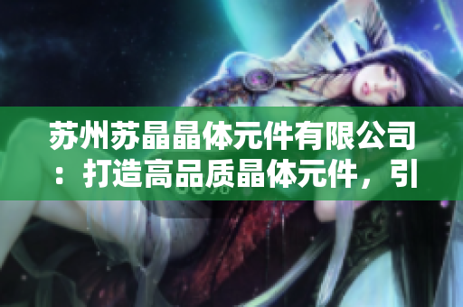 蘇州蘇晶晶體元件有限公司：打造高品質(zhì)晶體元件，引領(lǐng)行業(yè)創(chuàng)新發(fā)展