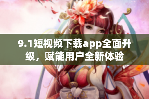 9.1短視頻下載app全面升級(jí)，賦能用戶(hù)全新體驗(yàn)