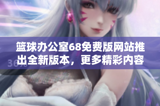 籃球辦公室68免費(fèi)版網(wǎng)站推出全新版本，更多精彩內(nèi)容等你發(fā)現(xiàn)