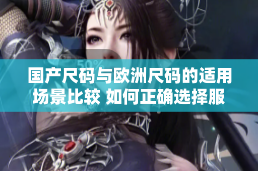 國產尺碼與歐洲尺碼的適用場景比較 如何正確選擇服裝尺碼？