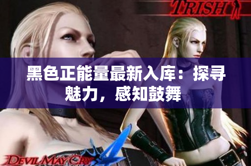 黑色正能量最新入庫：探尋魅力，感知鼓舞 