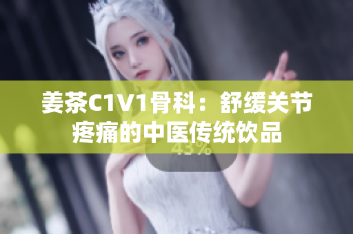 姜茶C1V1骨科：舒緩關節(jié)疼痛的中醫(yī)傳統(tǒng)飲品