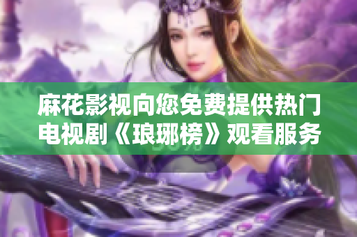 麻花影視向您免費提供熱門電視劇《瑯琊榜》觀看服務