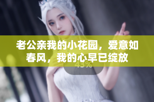 老公親我的小花園，愛意如春風(fēng)，我的心早已綻放