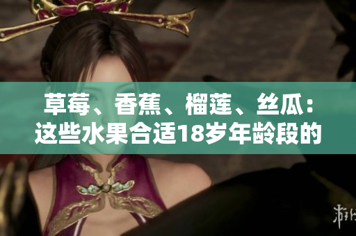 草莓、香蕉、榴蓮、絲瓜：這些水果合適18歲年齡段的人食用嗎？