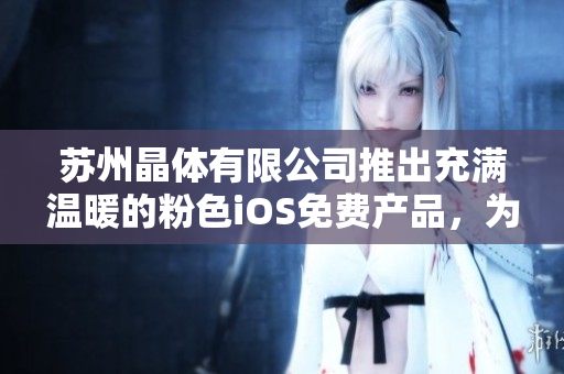 蘇州晶體有限公司推出充滿溫暖的粉色iOS免費產(chǎn)品，為您帶來全新體驗
