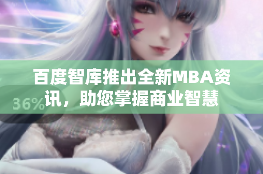 百度智庫推出全新MBA資訊，助您掌握商業(yè)智慧