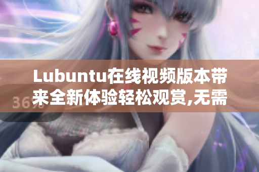Lubuntu在線視頻版本帶來全新體驗(yàn)輕松觀賞,無需下載,隨時(shí)隨地享受!