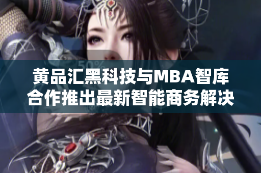 黃品匯黑科技與MBA智庫合作推出最新智能商務(wù)解決方案