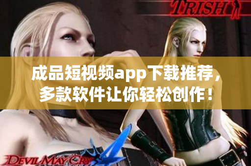 成品短視頻app下載推薦，多款軟件讓你輕松創(chuàng)作！