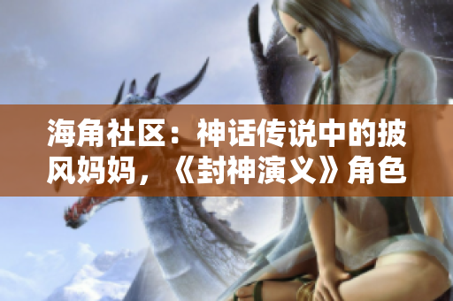 海角社區(qū)：神話傳說中的披風(fēng)媽媽，《封神演義》角色再現(xiàn)神秘面紗