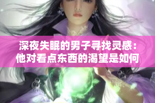 深夜失眠的男子尋找靈感：他對(duì)看點(diǎn)東西的渴望是如何產(chǎn)生的？