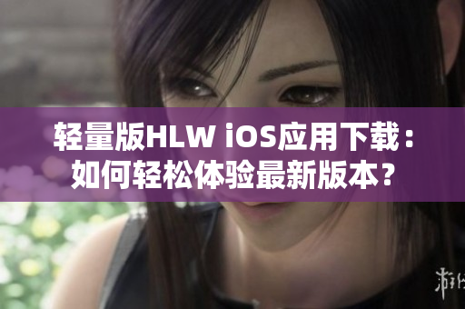 輕量版HLW iOS應(yīng)用下載：如何輕松體驗(yàn)最新版本？
