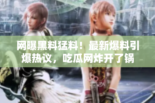 網(wǎng)曝黑料猛料！最新爆料引爆熱議，吃瓜網(wǎng)炸開了鍋