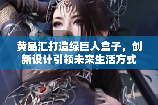 黃品匯打造綠巨人盒子，創(chuàng)新設(shè)計(jì)引領(lǐng)未來生活方式