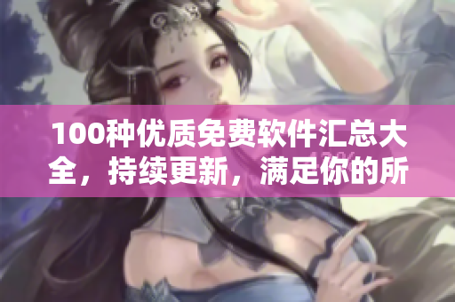 100種優(yōu)質(zhì)免費(fèi)軟件匯總大全，持續(xù)更新，滿足你的所有需求