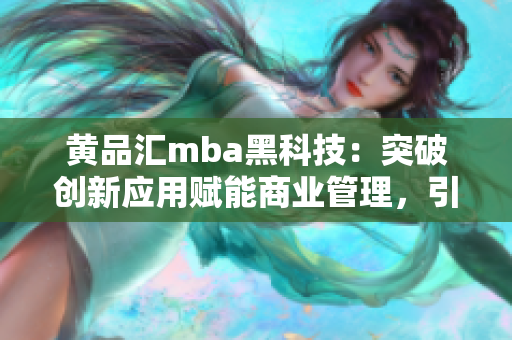 黃品匯mba黑科技：突破創(chuàng)新應(yīng)用賦能商業(yè)管理，引領(lǐng)行業(yè)未來變革