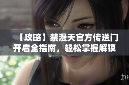 【攻略】禁漫天官方傳送門開啟全指南，輕松掌握解鎖技巧