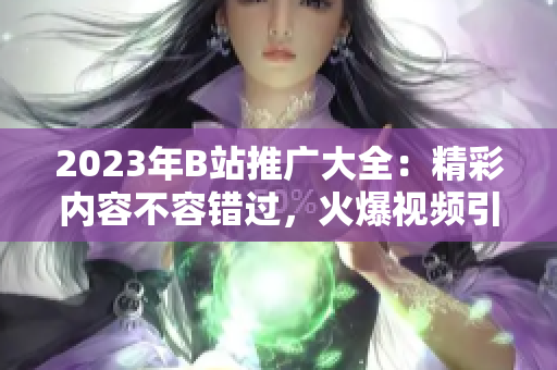 2023年B站推廣大全：精彩內(nèi)容不容錯(cuò)過，火爆視頻引領(lǐng)潮流